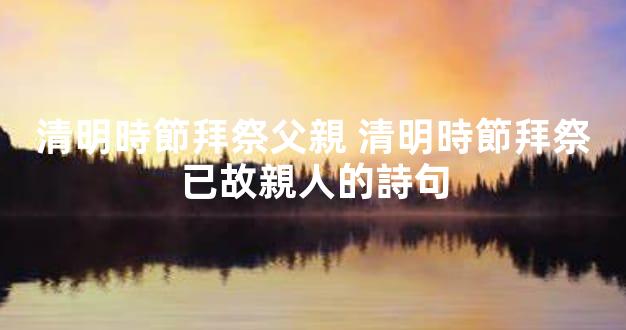 清明時節拜祭父親 清明時節拜祭已故親人的詩句